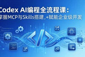 （17809期）Codex AI编程全流程课：模块化教学+双项目实战，掌握MCP与Skills搭建，赋能企业级开发