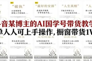 抖音某博主的AI国学号带货教学,简单人人可上手操作,橱窗带货1W件