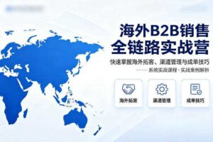 海外B2B销售全链路实战营,快速掌握海外拓客、渠道管理与成单技巧