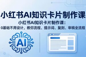 （18070期）小红书AI知识卡片制作课：0基础不用设计，教你流程、提示词、复刻、审稿全流程