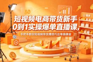 短视频电商带货新手0到1实操爆单直播课，手把手教你短视频带货爆技巧出单搞佣金