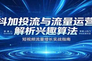 抖加投流与流量运营：解析兴趣算法，掌握上热门、养铁粉实操方法