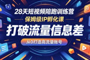 28天短视频陪跑训练营,保姆级IP孵化课,打破流量信息差,从0打造高流量账号