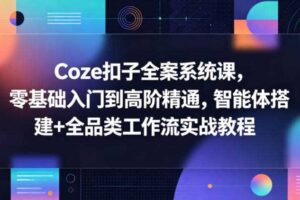 Coze扣子全案系统课，零基础入门到高阶精通，智能体搭建+全品类工作流实战教程