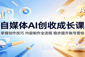 自媒体AI创收成长课:掌握创作技巧,内容制作全流程,稳步提升账号营收