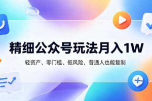 精细公众号玩法月入1W，轻资产、零门槛、低风险，普通人也能复制【揭秘】