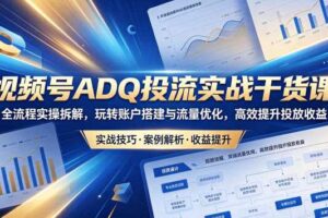 视频号ADQ投流实战干货课,全流程实操拆解,玩转账户搭建与流量优化,高效提升投放收益