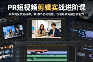 PR短视频剪辑实战进阶课,多案例全技能精讲,联动PS协同创作,快速练就商用剪辑能力