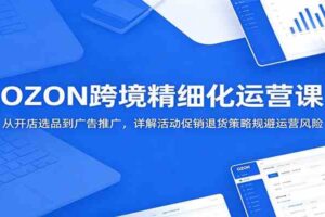 OZON跨境精细化运营课:从开店选品到广告推广,详解活动促销退货策略规避运营风险
